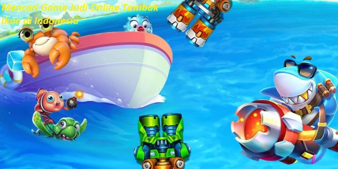 Mencari Game Judi Online Tembak Ikan di Indonesia